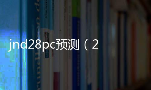 jnd28pc预测(28pc预测软件) jnd28pc预测(28pc预测软件)